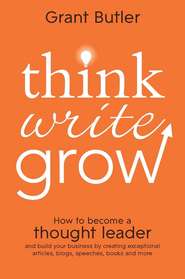 бесплатно читать книгу Think Write Grow. How to Become a Thought Leader and Build Your Business by Creating Exceptional Articles, Blogs, Speeches, Books and More автора Grant Butler