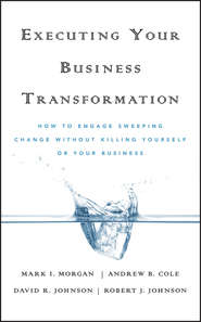 бесплатно читать книгу Executing Your Business Transformation. How to Engage Sweeping Change Without Killing Yourself Or Your Business автора Dave Johnson