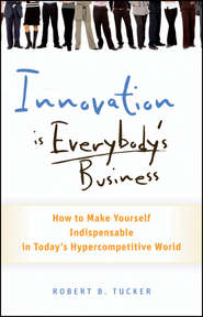 бесплатно читать книгу Innovation is Everybody's Business. How to Make Yourself Indispensable in Today's Hypercompetitive World автора Robert Tucker