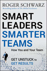 бесплатно читать книгу Smart Leaders, Smarter Teams. How You and Your Team Get Unstuck to Get Results автора Roger M. Schwarz