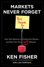 бесплатно читать книгу Markets Never Forget (But People Do). How Your Memory Is Costing You Money--and Why This Time Isn't Different автора Kenneth Fisher