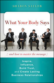 бесплатно читать книгу What Your Body Says (And How to Master the Message). Inspire, Influence, Build Trust, and Create Lasting Business Relationships автора Sharon Sayler