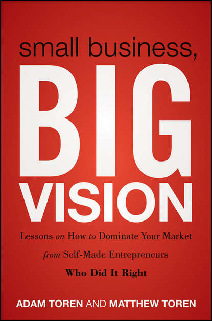 бесплатно читать книгу Small Business, Big Vision. Lessons on How to Dominate Your Market from Self-Made Entrepreneurs Who Did it Right автора Adam Toren