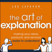 бесплатно читать книгу The Art of Explanation. Making your Ideas, Products, and Services Easier to Understand автора Lee LeFever