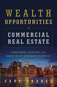 бесплатно читать книгу Wealth Opportunities in Commercial Real Estate. Management, Financing and Marketing of Investment Properties автора Gary Grabel