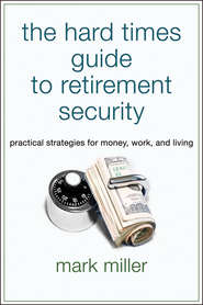 бесплатно читать книгу The Hard Times Guide to Retirement Security. Practical Strategies for Money, Work, and Living автора Mark Miller