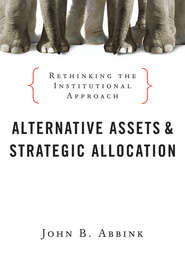 бесплатно читать книгу Alternative Assets and Strategic Allocation. Rethinking the Institutional Approach автора John Abbink