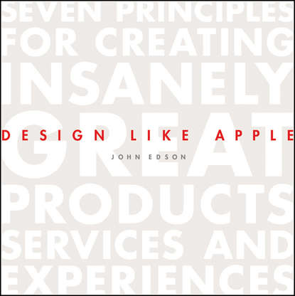 Design Like Apple. Seven Principles For Creating Insanely Great Products, Services, and Experiences