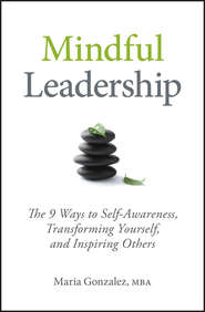 бесплатно читать книгу Mindful Leadership. The 9 Ways to Self-Awareness, Transforming Yourself, and Inspiring Others автора Maria Gonzalez