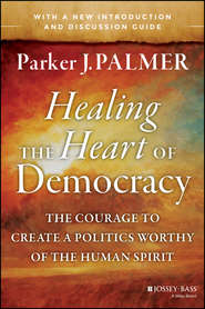 бесплатно читать книгу Healing the Heart of Democracy. The Courage to Create a Politics Worthy of the Human Spirit автора Паркер Палмер