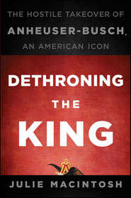 бесплатно читать книгу Dethroning the King. The Hostile Takeover of Anheuser-Busch, an American Icon автора Julie MacIntosh