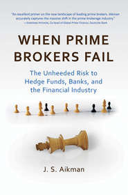 бесплатно читать книгу When Prime Brokers Fail. The Unheeded Risk to Hedge Funds, Banks, and the Financial Industry автора J. Aikman