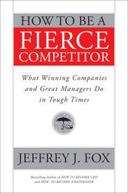 бесплатно читать книгу How to Be a Fierce Competitor. What Winning Companies and Great Managers Do in Tough Times автора Jeffrey Fox