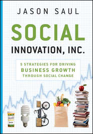 бесплатно читать книгу Social Innovation, Inc. 5 Strategies for Driving Business Growth through Social Change автора Jason Saul