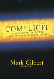 бесплатно читать книгу Complicit. How Greed and Collusion Made the Credit Crisis Unstoppable автора Mark Gilbert