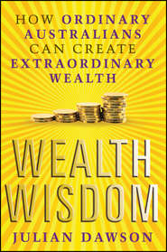 бесплатно читать книгу Wealth Wisdom. How Ordinary Australians Can Create Extraordinary Wealth автора Julian Dawson