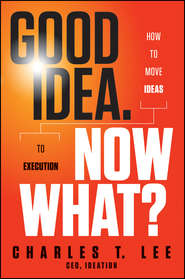 бесплатно читать книгу Good Idea. Now What?. How to Move Ideas to Execution автора Charles Lee