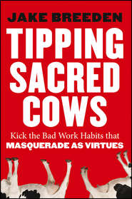 бесплатно читать книгу Tipping Sacred Cows. Kick the Bad Work Habits that Masquerade as Virtues автора Jake Breeden