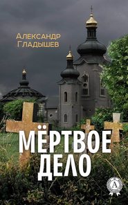 бесплатно читать книгу Мёртвое дело автора Александр Гладышев