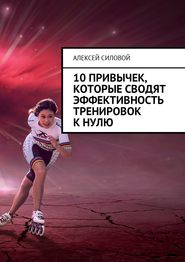 бесплатно читать книгу 10 привычек, которые сводят эффективность тренировок к нулю автора Алексей Силовой