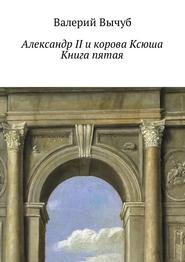 бесплатно читать книгу Александр II и корова Ксюша. Книга пятая автора Валерий Вычуб