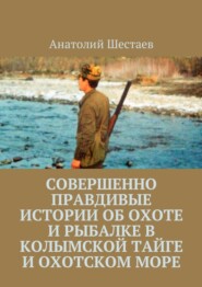 бесплатно читать книгу Совершенно правдивые истории об охоте и рыбалке в Колымской тайге и Охотском море автора Анатолий Шестаев