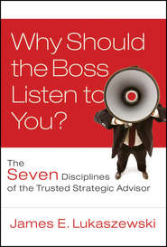 бесплатно читать книгу Why Should the Boss Listen to You?. The Seven Disciplines of the Trusted Strategic Advisor автора James Lukaszewski