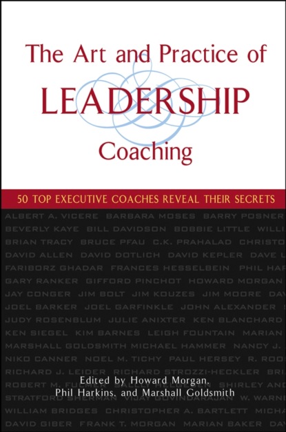 The Art and Practice of Leadership Coaching. 50 Top Executive Coaches Reveal Their Secrets