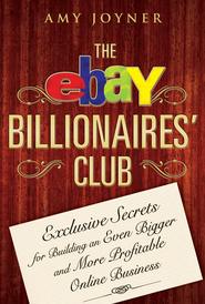 бесплатно читать книгу The eBay Billionaires' Club. Exclusive Secrets for Building an Even Bigger and More Profitable Online Business автора Amy Joyner