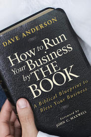 бесплатно читать книгу How to Run Your Business by The Book. A Biblical Blueprint to Bless Your Business автора Dave Anderson