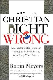 бесплатно читать книгу Why the Christian Right Is Wrong. A Minister's Manifesto for Taking Back Your Faith, Your Flag, Your Future автора Robin Meyers