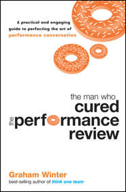 бесплатно читать книгу The Man Who Cured the Performance Review. A Practical and Engaging Guide to Perfecting the Art of Performance Conversation автора Graham Winter