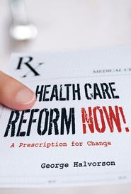 бесплатно читать книгу Health Care Reform Now!. A Prescription for Change автора George Halvorson