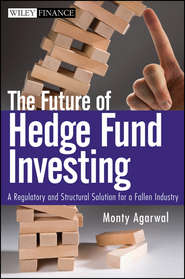 бесплатно читать книгу The Future of Hedge Fund Investing. A Regulatory and Structural Solution for a Fallen Industry автора Monty Agarwal