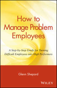 бесплатно читать книгу How to Manage Problem Employees. A Step-by-Step Guide for Turning Difficult Employees into High Performers автора Glenn Shepard