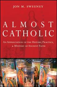 бесплатно читать книгу Almost Catholic. An Appreciation of the History, Practice, and Mystery of Ancient Faith автора Jon Sweeney