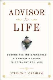 бесплатно читать книгу Advisor for Life. Become the Indispensable Financial Advisor to Affluent Families автора Stephen Gresham