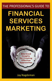 бесплатно читать книгу The Professional's Guide to Financial Services Marketing. Bite-Sized Insights For Creating Effective Approaches автора Jay Nagdeman