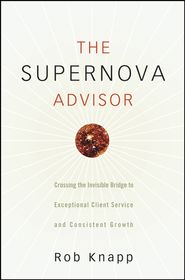 бесплатно читать книгу The Supernova Advisor. Crossing the Invisible Bridge to Exceptional Client Service and Consistent Growth автора Robert Knapp