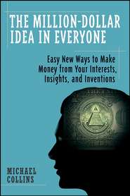 бесплатно читать книгу The Million-Dollar Idea in Everyone. Easy New Ways to Make Money from Your Interests, Insights, and Inventions автора Mike Collins