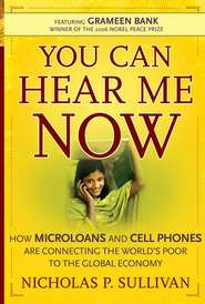 бесплатно читать книгу You Can Hear Me Now. How Microloans and Cell Phones are Connecting the World's Poor To the Global Economy автора Nicholas Sullivan