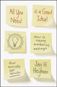 бесплатно читать книгу All You Need is a Good Idea!. How to Create Marketing Messages that Actually Get Results автора Jay Heyman