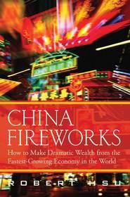 бесплатно читать книгу China Fireworks. How to Make Dramatic Wealth from the Fastest-Growing Economy in the World автора Robert Hsu