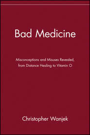 бесплатно читать книгу Bad Medicine. Misconceptions and Misuses Revealed, from Distance Healing to Vitamin O автора Christopher Wanjek