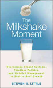 бесплатно читать книгу The Milkshake Moment. Overcoming Stupid Systems, Pointless Policies and Muddled Management to Realize Real Growth автора Steven Little