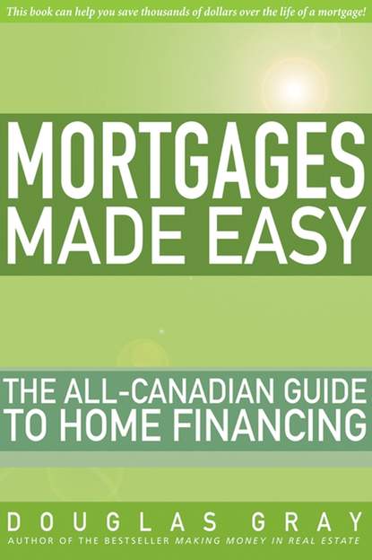 Mortgages Made Easy. The All-Canadian Guide to Home Financing