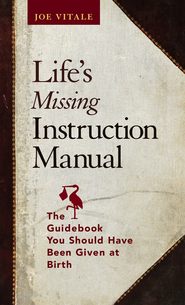 бесплатно читать книгу Life's Missing Instruction Manual. The Guidebook You Should Have Been Given at Birth автора Joe Vitale