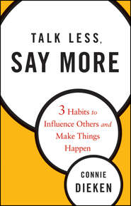 бесплатно читать книгу Talk Less, Say More. Three Habits to Influence Others and Make Things Happen автора Connie Dieken