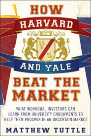 бесплатно читать книгу How Harvard and Yale Beat the Market. What Individual Investors Can Learn From the Investment Strategies of the Most Successful University Endowments автора Matthew Tuttle