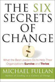 бесплатно читать книгу The Six Secrets of Change. What the Best Leaders Do to Help Their Organizations Survive and Thrive автора Michael Fullan